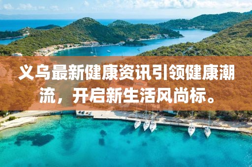 义乌最新健康资讯引领健康潮流，开启新生活风尚标。