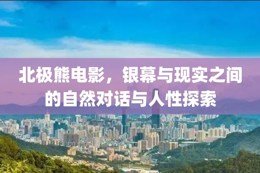 北极熊电影，银幕与现实之间的自然对话与人性探索