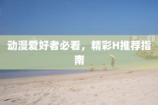 动漫爱好者必看，精彩H推荐指南