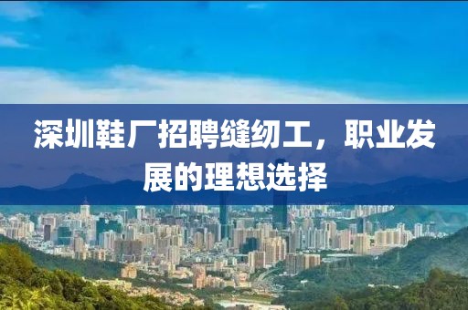深圳鞋厂招聘缝纫工，职业发展的理想选择