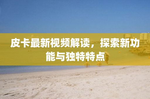 皮卡最新视频解读，探索新功能与独特特点