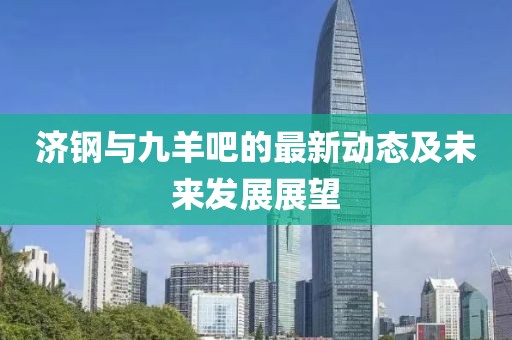 济钢与九羊吧的最新动态及未来发展展望