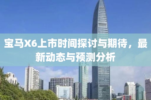 宝马X6上市时间探讨与期待，最新动态与预测分析