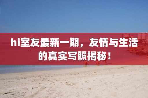 hi室友最新一期，友情与生活的真实写照揭秘！
