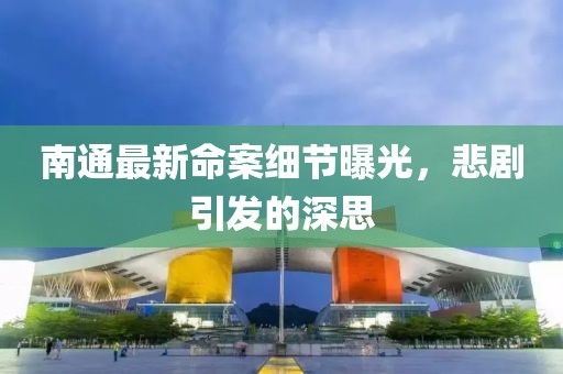 南通最新命案细节曝光，悲剧引发的深思