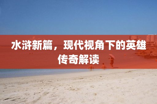 水浒新篇，现代视角下的英雄传奇解读