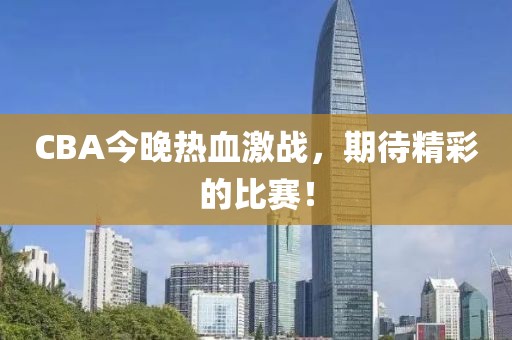 CBA今晚热血激战，期待精彩的比赛！