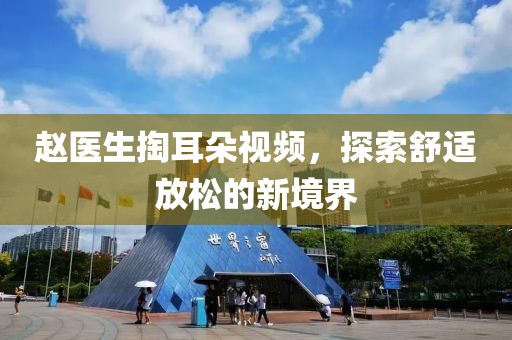 赵医生掏耳朵视频，探索舒适放松的新境界