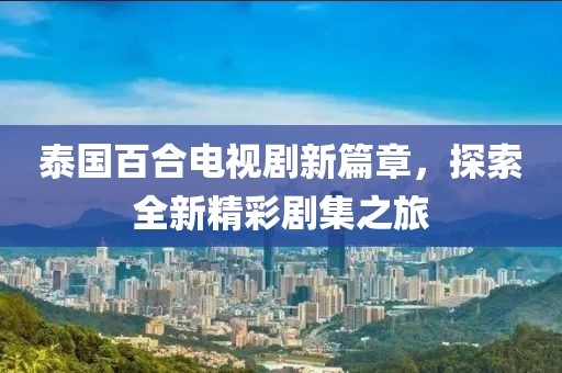 泰国百合电视剧新篇章，探索全新精彩剧集之旅