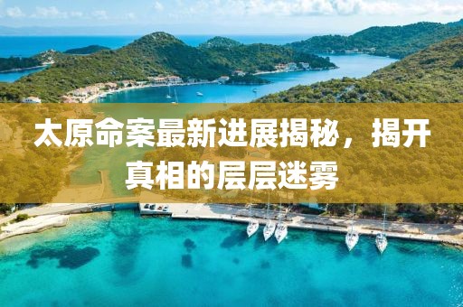 太原命案最新进展揭秘，揭开真相的层层迷雾