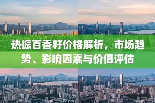 热振百香籽价格解析，市场趋势、影响因素与价值评估