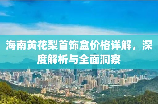 海南黄花梨首饰盒价格详解，深度解析与全面洞察