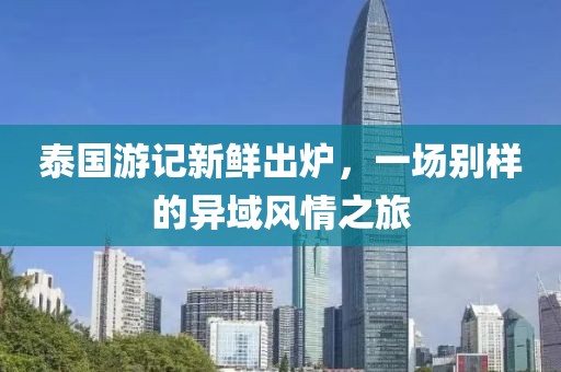 泰国游记新鲜出炉，一场别样的异域风情之旅