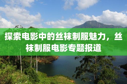 探索电影中的丝袜制服魅力，丝袜制服电影专题报道