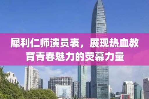 犀利仁师演员表，展现热血教育青春魅力的荧幕力量