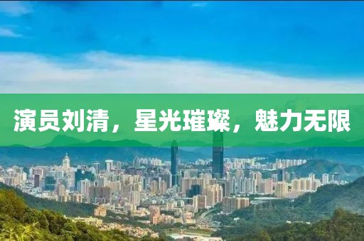 演员刘清，星光璀璨，魅力无限