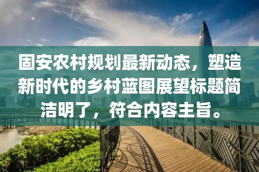 固安农村规划最新动态，塑造新时代的乡村蓝图展望标题简洁明了，符合内容主旨。