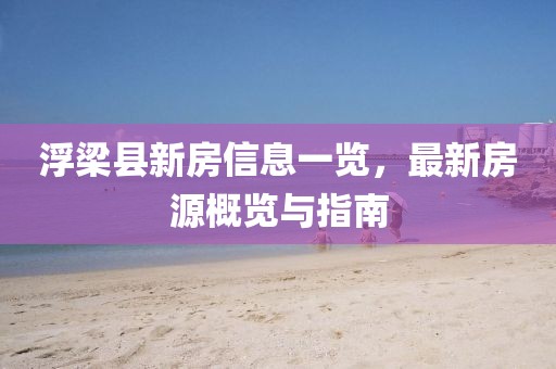 浮梁县新房信息一览，最新房源概览与指南