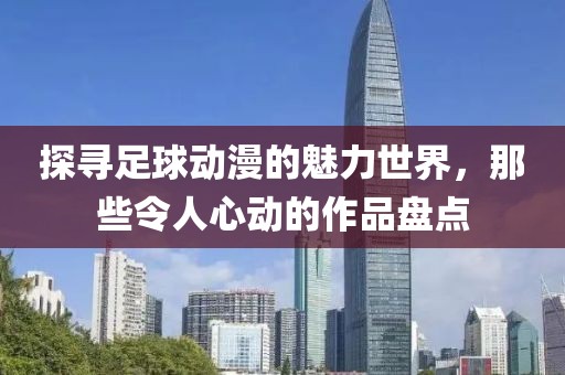 探寻足球动漫的魅力世界，那些令人心动的作品盘点