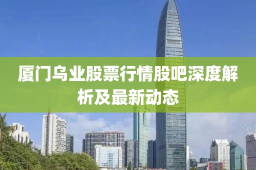 厦门乌业股票行情股吧深度解析及最新动态