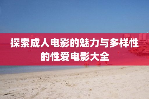 探索成人电影的魅力与多样性的性爱电影大全