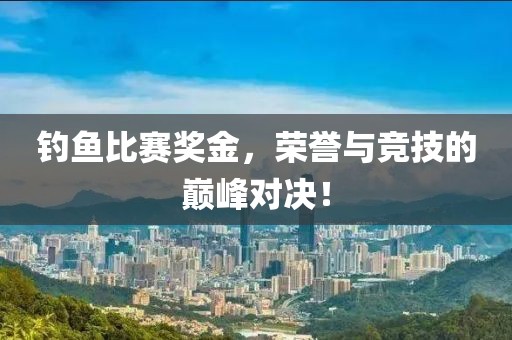 钓鱼比赛奖金，荣誉与竞技的巅峰对决！