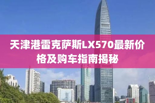 天津港雷克萨斯LX570最新价格及购车指南揭秘