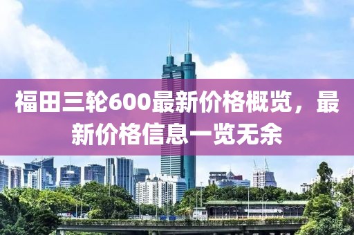 福田三轮600最新价格概览，最新价格信息一览无余