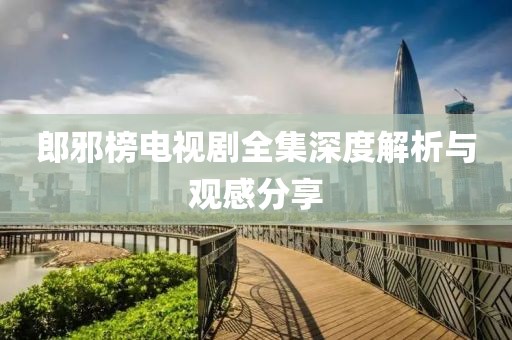 郎邪榜电视剧全集深度解析与观感分享