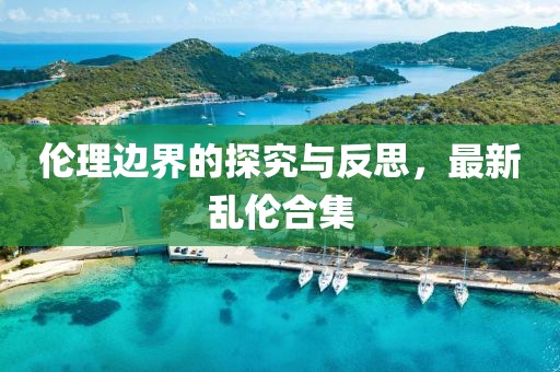 伦理边界的探究与反思，最新乱伦合集