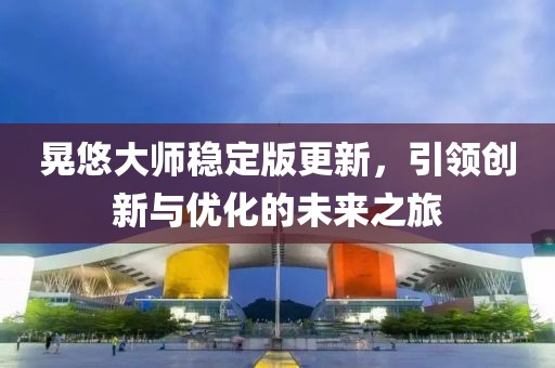 晃悠大师稳定版更新，引领创新与优化的未来之旅