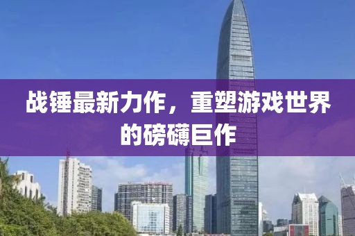 战锤最新力作，重塑游戏世界的磅礴巨作