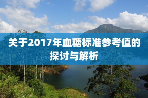 关于2017年血糖标准参考值的探讨与解析