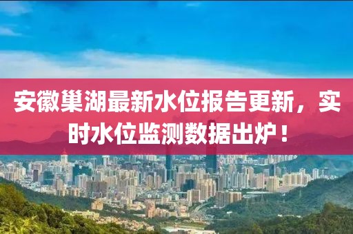 安徽巢湖最新水位报告更新，实时水位监测数据出炉！