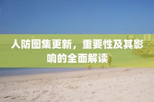 人防图集更新，重要性及其影响的全面解读
