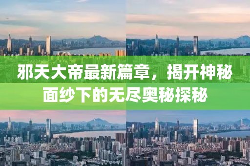 邪天大帝最新篇章，揭开神秘面纱下的无尽奥秘探秘