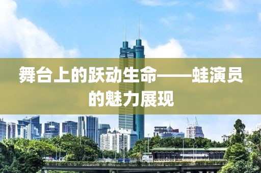 舞台上的跃动生命——蛙演员的魅力展现