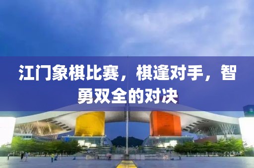 江门象棋比赛，棋逢对手，智勇双全的对决