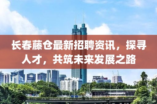 长春藤仓最新招聘资讯，探寻人才，共筑未来发展之路