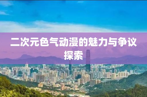 二次元色气动漫的魅力与争议探索