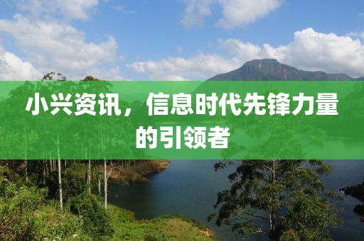 小兴资讯，信息时代先锋力量的引领者