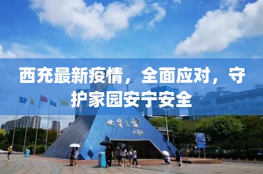 西充最新疫情，全面应对，守护家园安宁安全