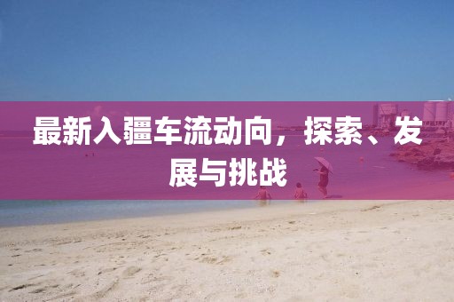 最新入疆车流动向，探索、发展与挑战