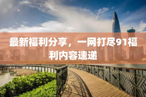 最新福利分享，一网打尽91福利内容速递