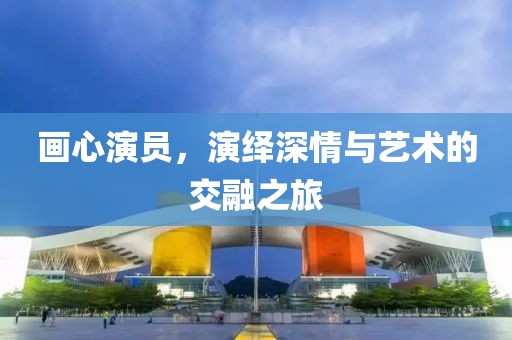 画心演员，演绎深情与艺术的交融之旅