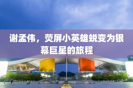 谢孟伟，荧屏小英雄蜕变为银幕巨星的旅程