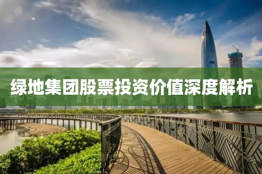 绿地集团股票投资价值深度解析