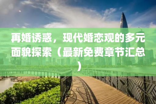 再婚诱惑，现代婚恋观的多元面貌探索（最新免费章节汇总）