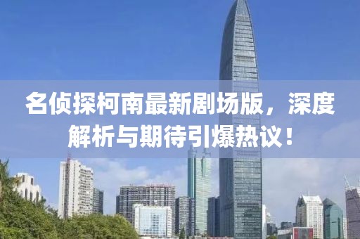 名侦探柯南最新剧场版，深度解析与期待引爆热议！