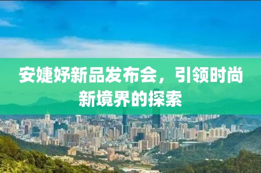 安婕妤新品发布会，引领时尚新境界的探索